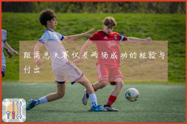 距离总决赛仅差两场成功的经验与付出
