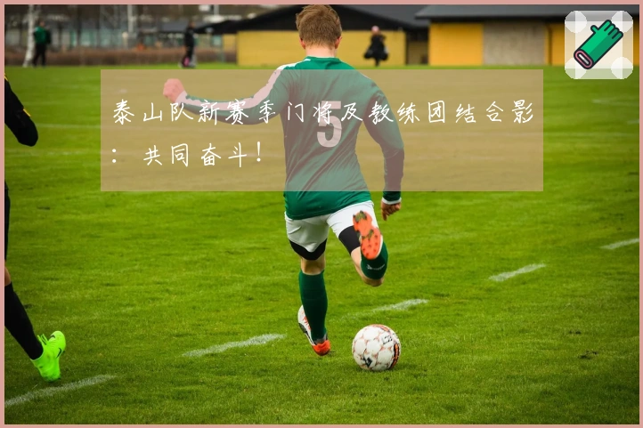 泰山队新赛季门将及教练团结合影：共同奋斗！