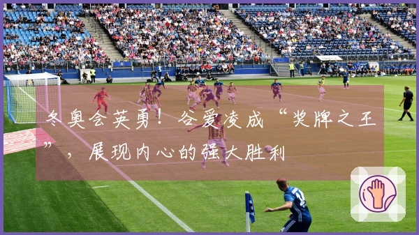 冬奥会英勇！谷爱凌成“奖牌之王”，展现内心的强大胜利