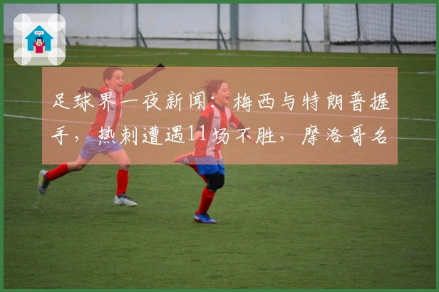 足球界一夜新闻：梅西与特朗普握手，热刺遭遇11场不胜，摩洛哥名帅辞职