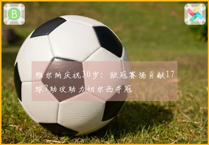 维尔纳庆祝30岁：欧冠赛场贡献17球7助攻助力切尔西夺冠