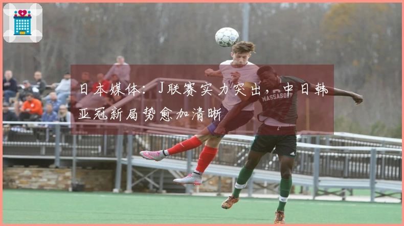 日本媒体：J联赛实力突出，中日韩亚冠新局势愈加清晰