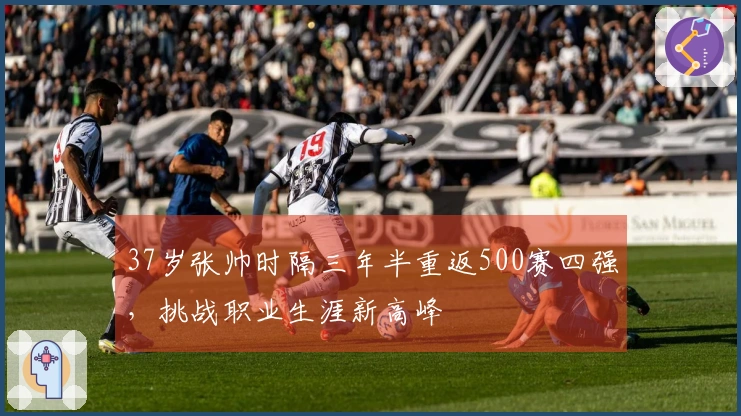 37岁张帅时隔三年半重返500赛四强，挑战职业生涯新高峰