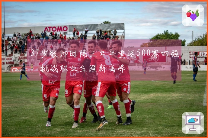 37岁张帅时隔三年半重返500赛四强，挑战职业生涯新高峰