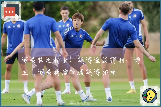 海港临近转会！英博渔翁得利，博主：海港新援曾遭英博拒绝