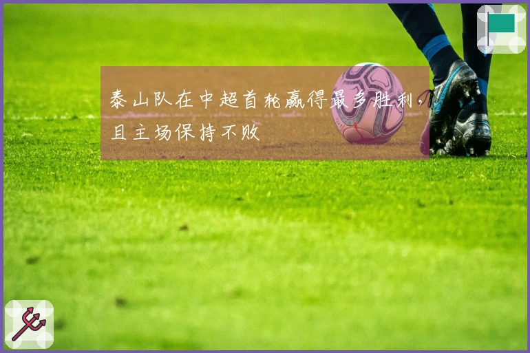 泰山队在中超首轮赢得最多胜利，且主场保持不败