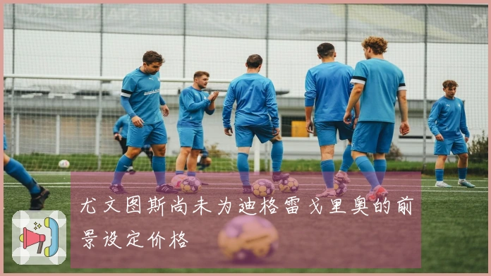 尤文图斯尚未为迪格雷戈里奥的前景设定价格