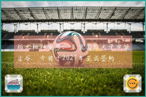 柏太阳神宣布：东京国际大学中场古谷柊介将于2027年正式签约