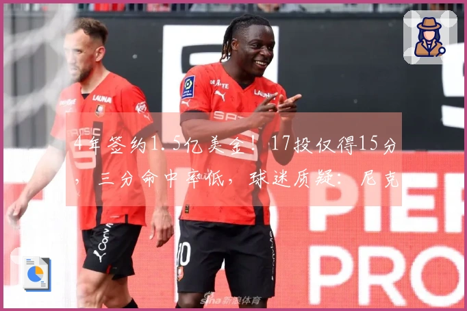 4年签约1.5亿美金！17投仅得15分，三分命中率低，球迷质疑：尼克斯为何选择你？