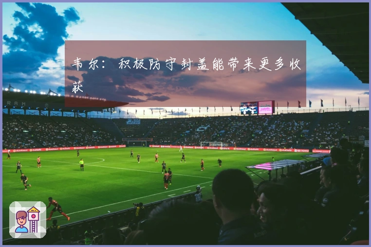 韦尔：积极防守封盖能带来更多收获