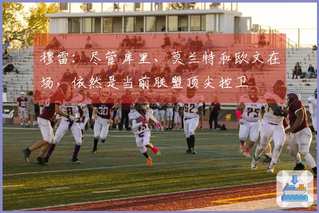 穆雷：尽管库里、莫兰特和欧文在场，依然是当前联盟顶尖控卫