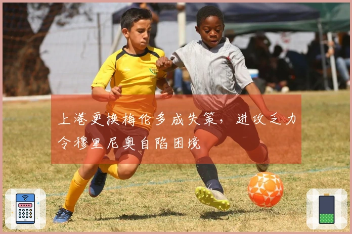 上港更换梅伦多成失策，进攻乏力令穆里尼奥自陷困境