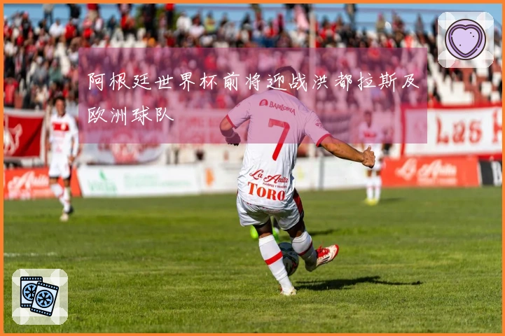 阿根廷世界杯前将迎战洪都拉斯及欧洲球队