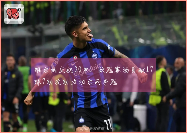 维尔纳庆祝30岁：欧冠赛场贡献17球7助攻助力切尔西夺冠