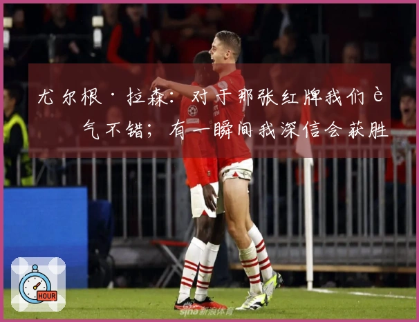 尤尔根·拉森：对于那张红牌我们运气不错；有一瞬间我深信会获胜