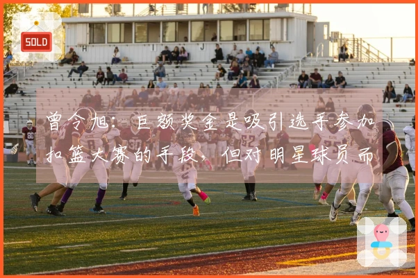 曾令旭：巨额奖金是吸引选手参加扣篮大赛的手段，但对明星球员而言这并不算什么