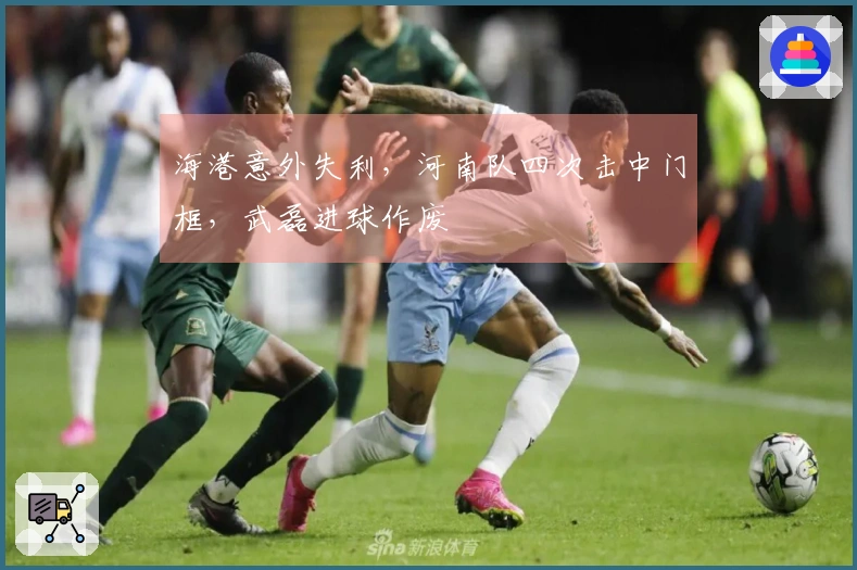 海港意外失利，河南队四次击中门框，武磊进球作废