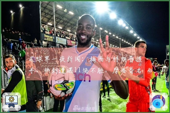 足球界一夜新闻：梅西与特朗普握手，热刺遭遇11场不胜，摩洛哥名帅辞职