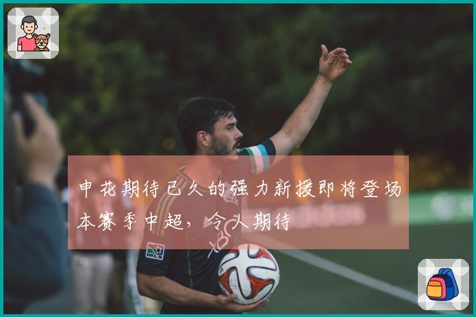 申花期待已久的强力新援即将登场本赛季中超，令人期待